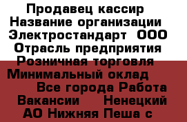 Продавец-кассир › Название организации ­ Электростандарт, ООО › Отрасль предприятия ­ Розничная торговля › Минимальный оклад ­ 22 000 - Все города Работа » Вакансии   . Ненецкий АО,Нижняя Пеша с.